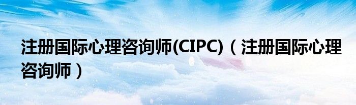 注册国际心理咨询师(CIPC)（注册国际心理咨询师）