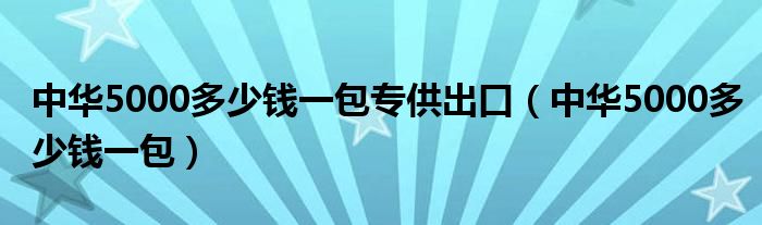 中华5000多少钱一包专供出口（中华5000多少钱一包）