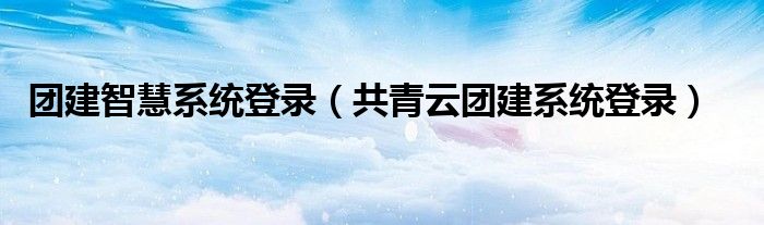 团建智慧系统登录（共青云团建系统登录）