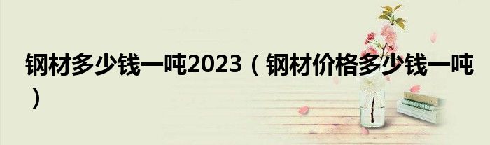 钢材多少钱一吨2023（钢材价格多少钱一吨）