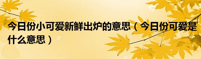 今日份小可爱新鲜出炉的意思（今日份可爱是什么意思）