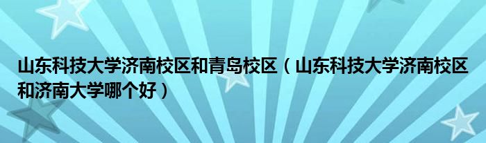 山东科技大学济南校区和青岛校区（山东科技大学济南校区和济南大学哪个好）