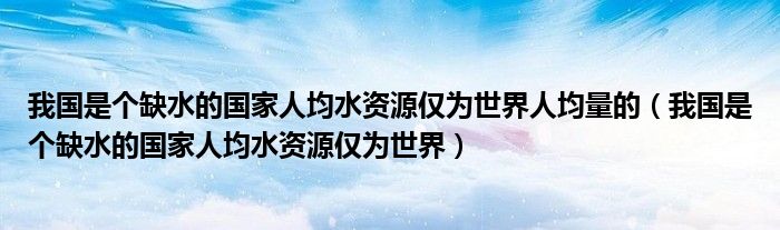 我国是个缺水的国家人均水资源仅为世界人均量的（我国是个缺水的国家人均水资源仅为世界）