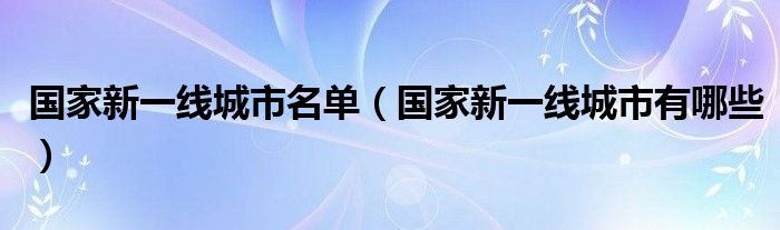 国家新一线城市名单（国家新一线城市有哪些）