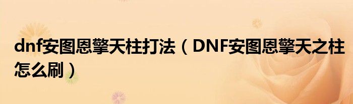 dnf安图恩擎天柱打法（DNF安图恩擎天之柱怎么刷）