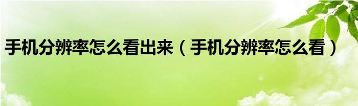 手机分辨率怎么看出来（手机分辨率怎么看）