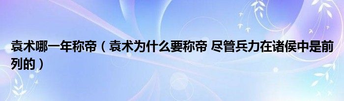 袁术哪一年称帝（袁术为什么要称帝 尽管兵力在诸侯中是前列的）