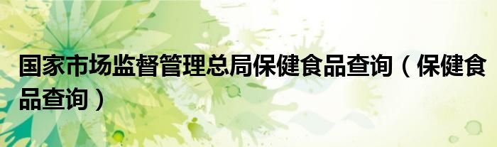 国家市场监督管理总局保健食品查询（保健食品查询）