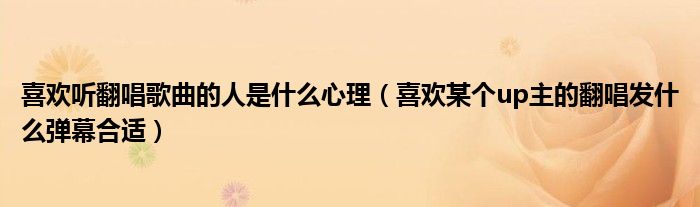 喜欢听翻唱歌曲的人是什么心理（喜欢某个up主的翻唱发什么弹幕合适）