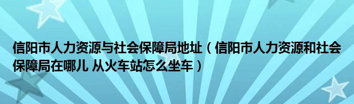 信阳市人力资源与社会保障局地址（信阳市人力资源和社会保障局在哪儿 从火车站怎么坐车）