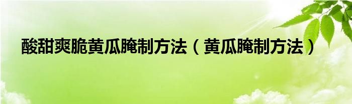 酸甜爽脆黄瓜腌制方法（黄瓜腌制方法）