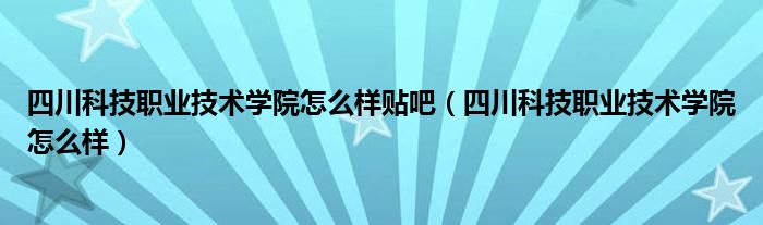 四川科技职业技术学院怎么样贴吧（四川科技职业技术学院怎么样）