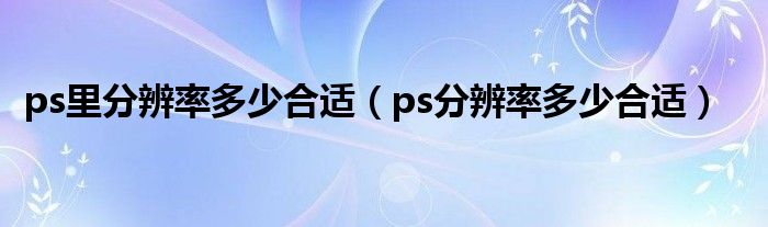 ps里分辨率多少合适（ps分辨率多少合适）