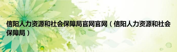 信阳人力资源和社会保障局官网官网（信阳人力资源和社会保障局）