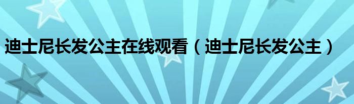 迪士尼长发公主在线观看（迪士尼长发公主）