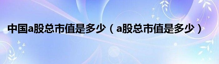 中国a股总市值是多少（a股总市值是多少）