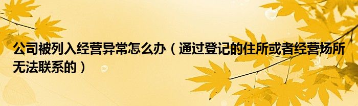 公司被列入经营异常怎么办（通过登记的住所或者经营场所无法联系的）