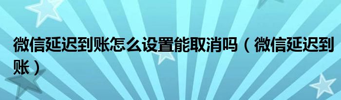 微信延迟到账怎么设置能取消吗（微信延迟到账）