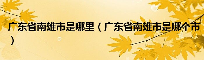 广东省南雄市是哪里（广东省南雄市是哪个市）