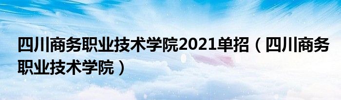 四川商务职业技术学院2021单招（四川商务职业技术学院）