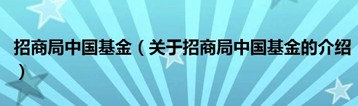 招商局中国基金（关于招商局中国基金的介绍）