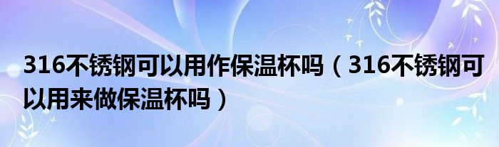 316不锈钢可以用作保温杯吗（316不锈钢可以用来做保温杯吗）