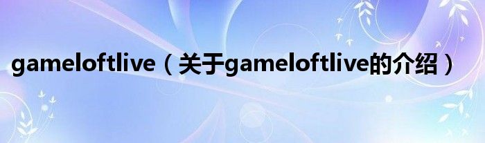 gameloftlive（关于gameloftlive的介绍）