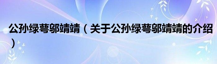 公孙绿萼邬靖靖（关于公孙绿萼邬靖靖的介绍）