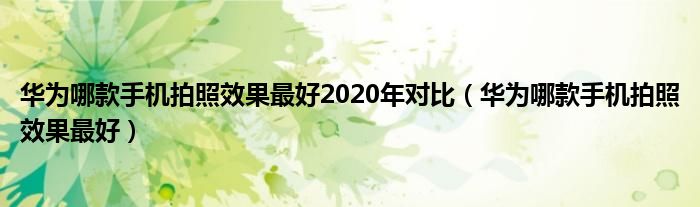 华为哪款手机拍照效果最好2020年对比（华为哪款手机拍照效果最好）