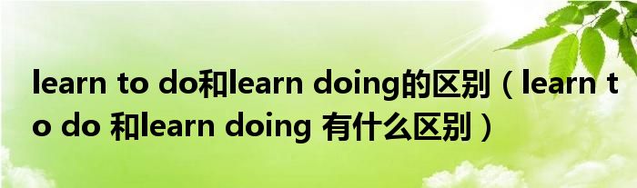 learn to do和learn doing的区别（learn to do 和learn doing 有什么区别）