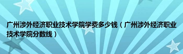 广州涉外经济职业技术学院学费多少钱（广州涉外经济职业技术学院分数线）