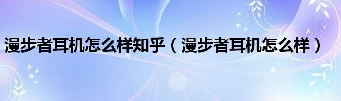 漫步者耳机怎么样知乎（漫步者耳机怎么样）