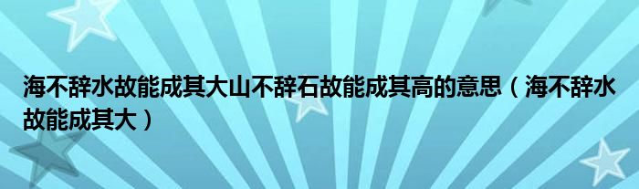 海不辞水故能成其大山不辞石故能成其高的意思（海不辞水故能成其大）