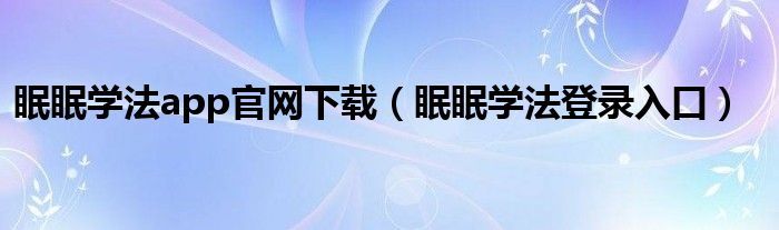 眠眠学法app官网下载（眠眠学法登录入口）