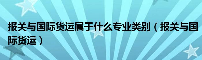 报关与国际货运属于什么专业类别（报关与国际货运）