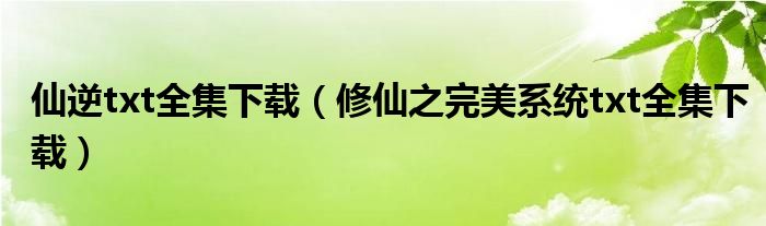 仙逆txt全集下载（修仙之完美系统txt全集下载）