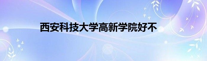 西安科技大学高新学院好不