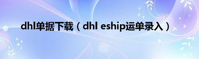 dhl单据下载（dhl eship运单录入）