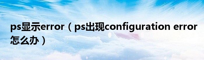 ps显示error（ps出现configuration error怎么办）