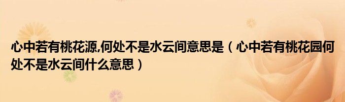 心中若有桃花源,何处不是水云间意思是（心中若有桃花园何处不是水云间什么意思）