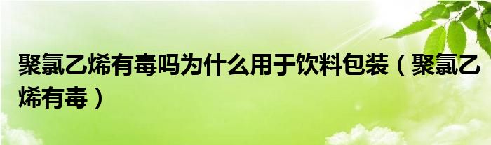 聚氯乙烯有毒吗为什么用于饮料包装（聚氯乙烯有毒）