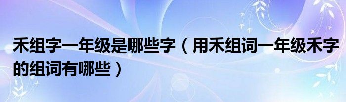 禾组字一年级是哪些字（用禾组词一年级禾字的组词有哪些）