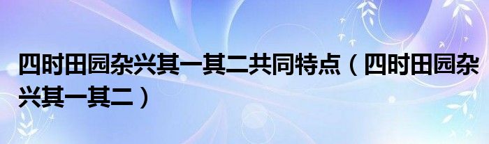 四时田园杂兴其一其二共同特点（四时田园杂兴其一其二）