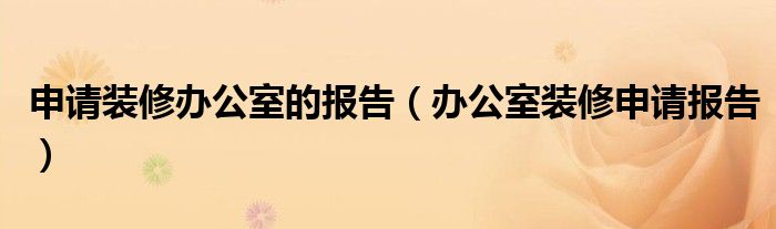 申请装修办公室的报告（办公室装修申请报告）