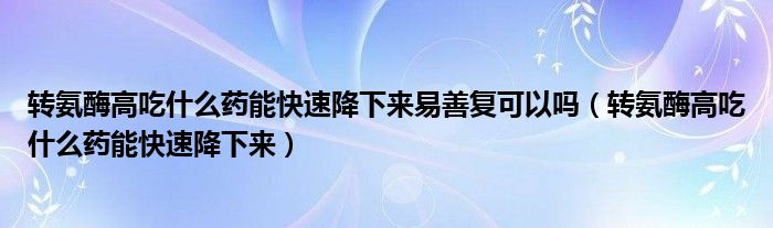 转氨酶高吃什么药能快速降下来易善复可以吗（转氨酶高吃什么药能快速降下来）