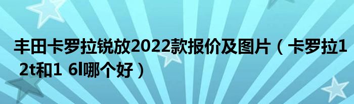 丰田卡罗拉锐放2022款报价及图片（卡罗拉1 2t和1 6l哪个好）