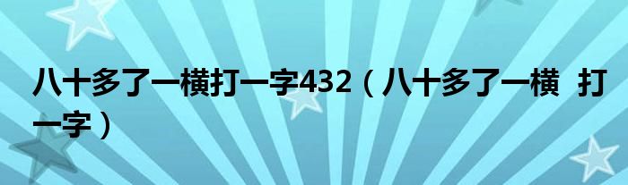 八十多了一横打一字432（八十多了一横  打一字）