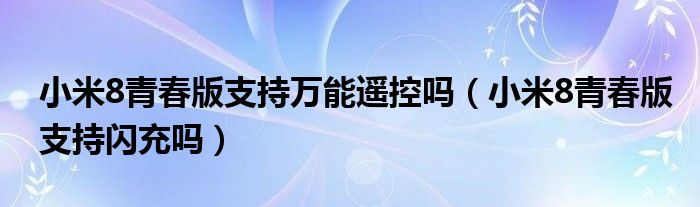 小米8青春版支持万能遥控吗（小米8青春版支持闪充吗）