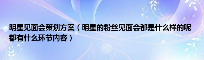 明星见面会策划方案（明星的粉丝见面会都是什么样的呢  都有什么环节内容）