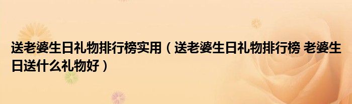 送老婆生日礼物排行榜实用（送老婆生日礼物排行榜 老婆生日送什么礼物好）